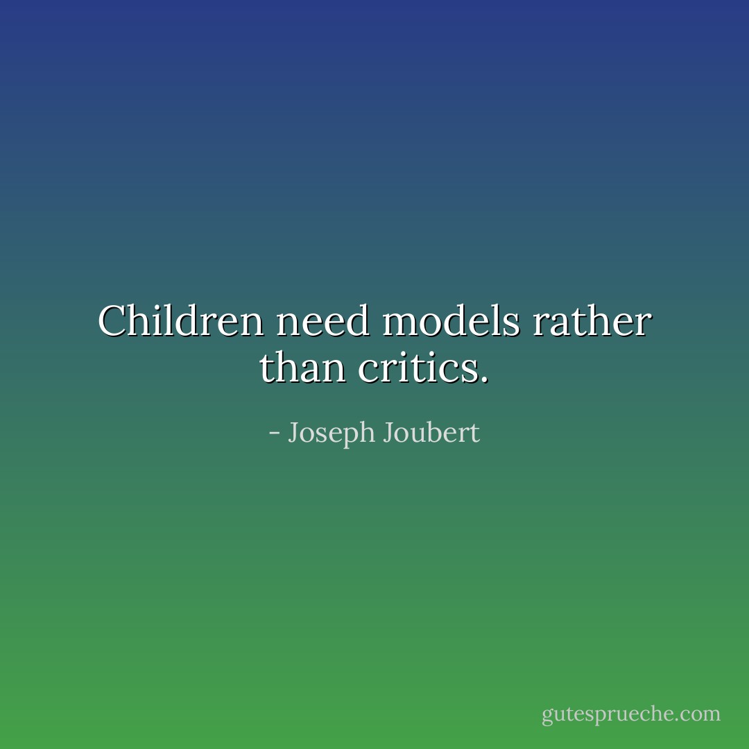 Children need models rather than critics. - Joseph Joubert