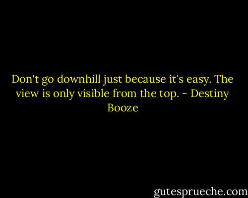 Don't go downhill just because it's easy. The view is only visible from the top. - Destiny Booze
