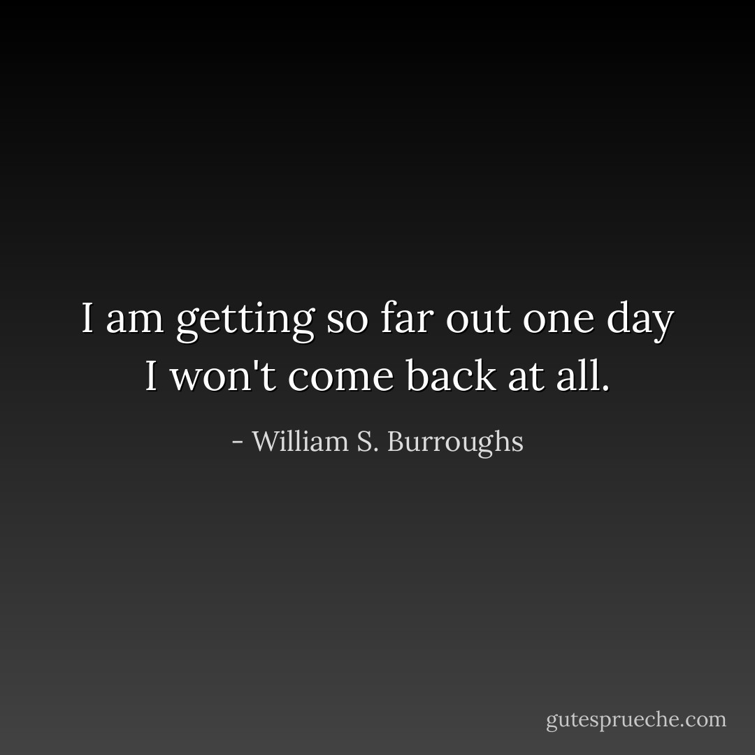 I am getting so far out one day I won't come back at all. - William S. Burroughs