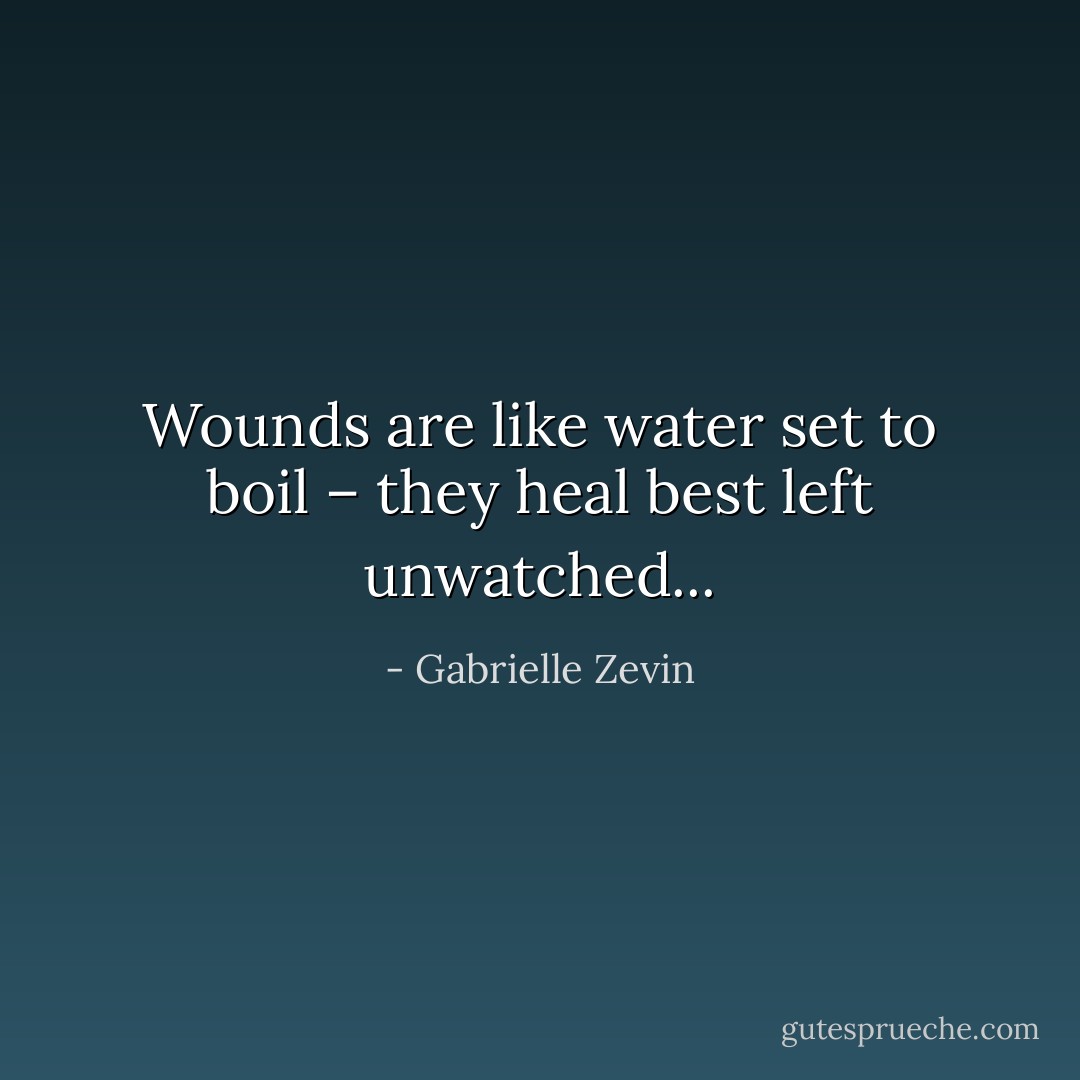 Wounds are like water set to boil – they heal best left unwatched... - Gabrielle Zevin