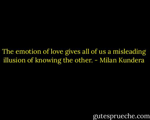 The emotion of love gives all of us a misleading illusion of knowing the other. - Milan Kundera