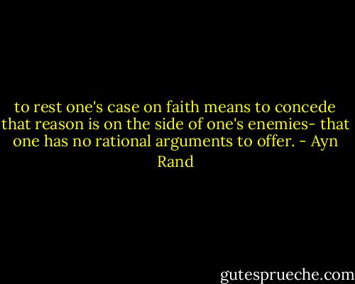 to rest one's case on faith means to concede that reason is on the side of one's enemies- that one has no rational arguments to offer. - Ayn Rand
