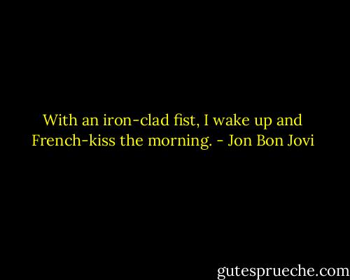 With an iron-clad fist, I wake up and French-kiss the morning. - Jon Bon Jovi