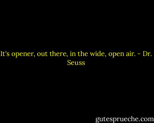 It's opener, out there, in the wide, open air. - Dr. Seuss