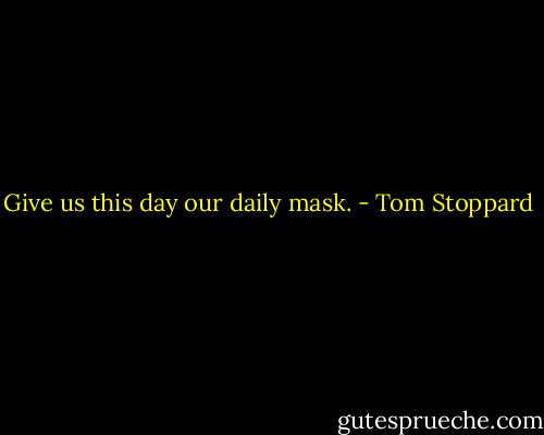 Give us this day our daily mask. - Tom Stoppard