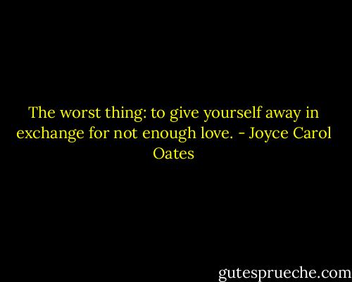 The worst thing: to give yourself away in exchange for not enough love. - Joyce Carol Oates