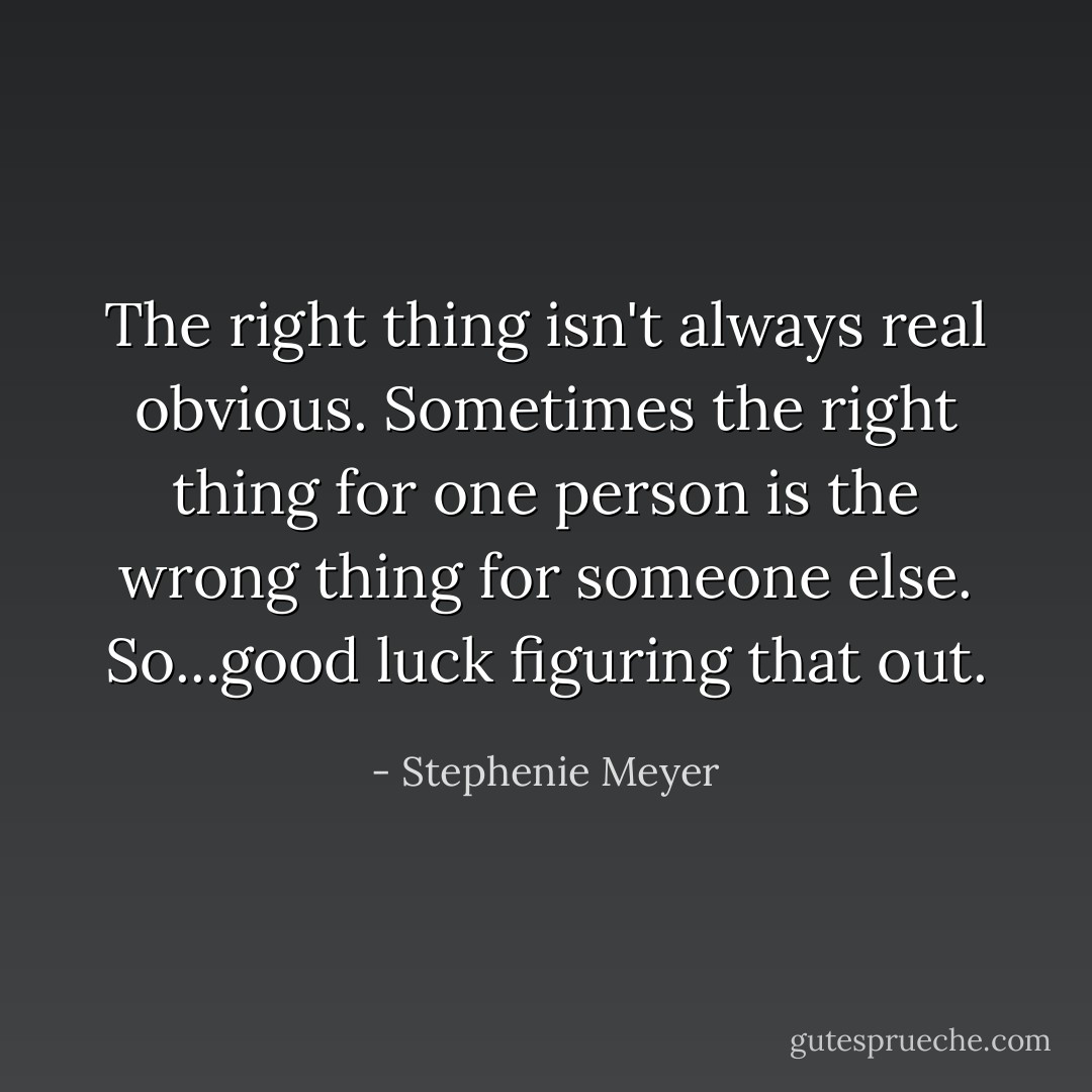 The right thing isn't always real obvious. Sometimes the right thing for one person is the wrong thing for someone else. So...good luck figuring that out. - Stephenie Meyer