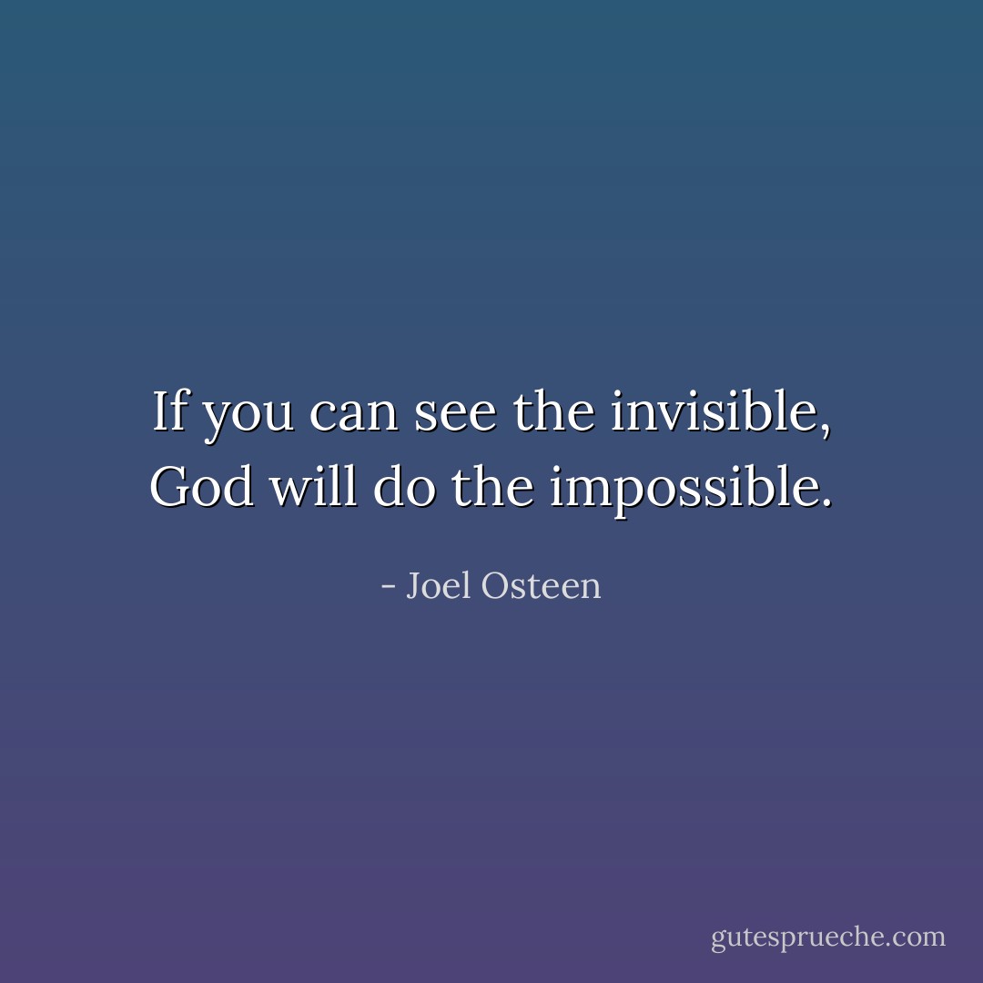 If you can see the invisible, God will do the impossible. - Joel Osteen