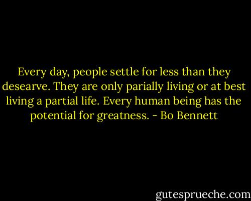 Every day, people settle for less than they desearve. They are only parially living or at best living a partial life. Every human being has the potential for greatness. - Bo Bennett