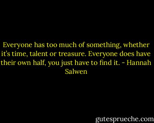 Everyone has too much of something, whether it’s time, talent or treasure. Everyone does have their own half, you just have to find it. - Hannah Salwen