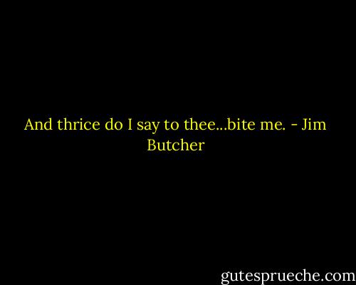 And thrice do I say to thee...bite me. - Jim Butcher