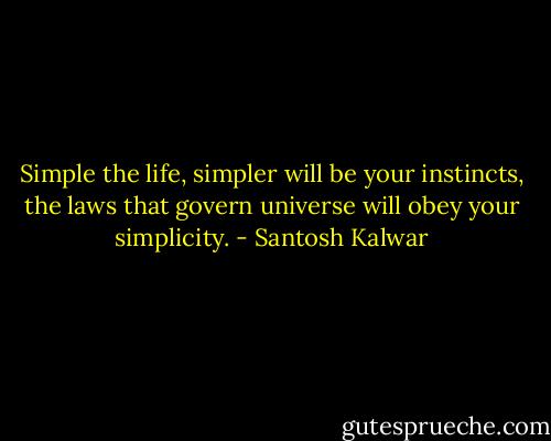 Simple the life, simpler will be your instincts, the laws that govern universe will obey your simplicity. - Santosh Kalwar