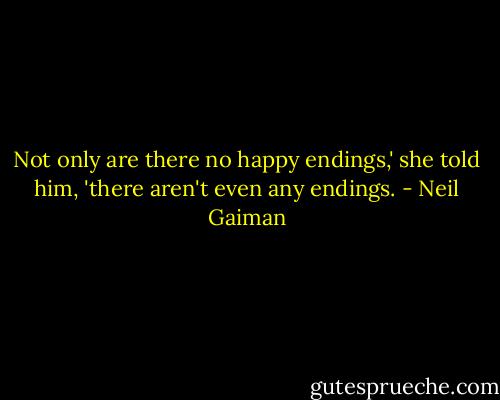 Not only are there no happy endings,' she told him, 'there aren't even any endings. - Neil Gaiman
