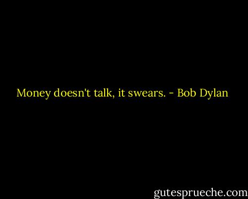 Money doesn't talk, it swears. - Bob Dylan