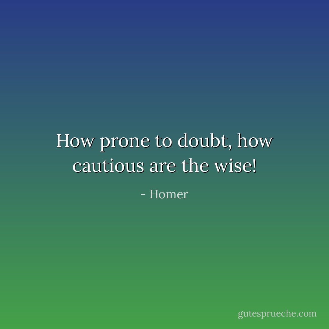 How prone to doubt, how cautious are the wise! - Homer