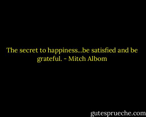 The secret to happiness...be satisfied and be grateful. - Mitch Albom