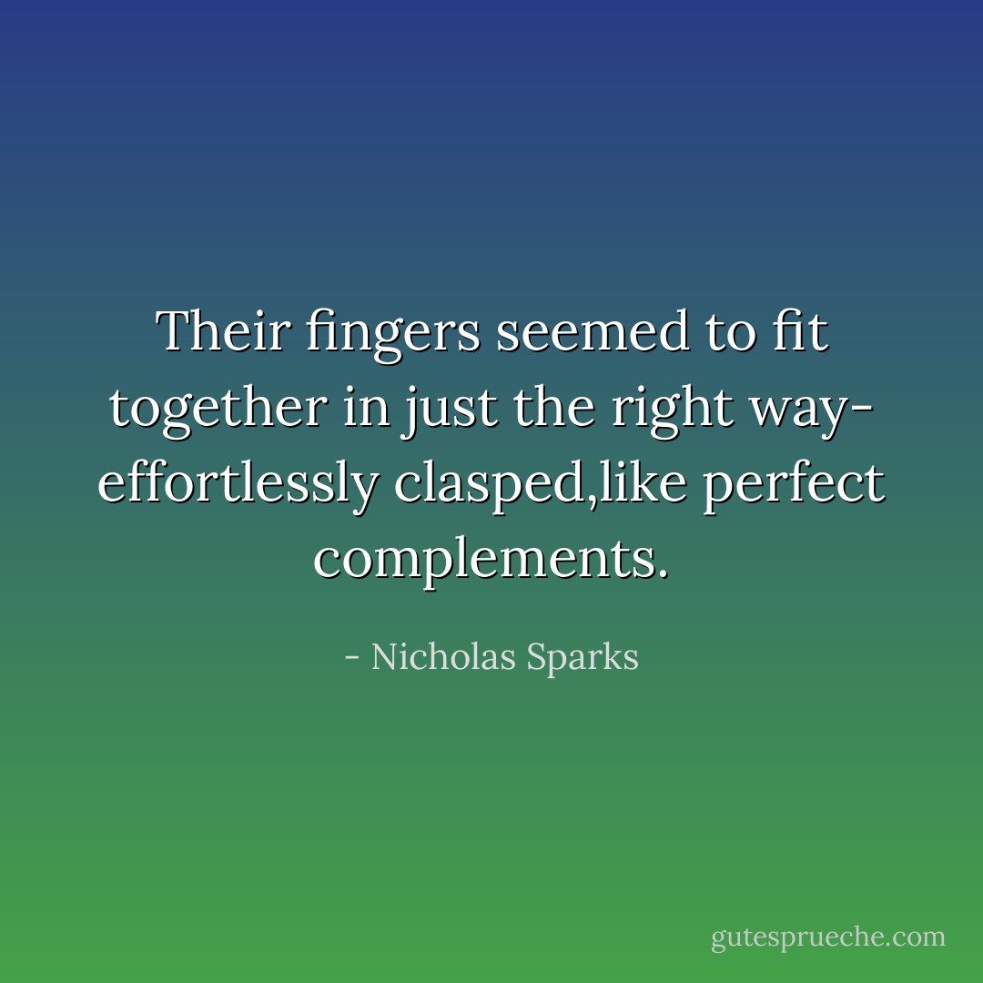 Their fingers seemed to fit together in just the right way- effortlessly clasped,like perfect complements. - Nicholas Sparks