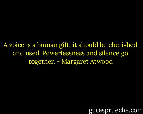 A voice is a human gift; it should be cherished and used. Powerlessness and silence go together. - Margaret Atwood