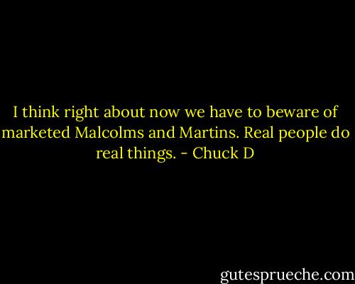 I think right about now we have to beware of marketed Malcolms and Martins. Real people do real things. - Chuck D