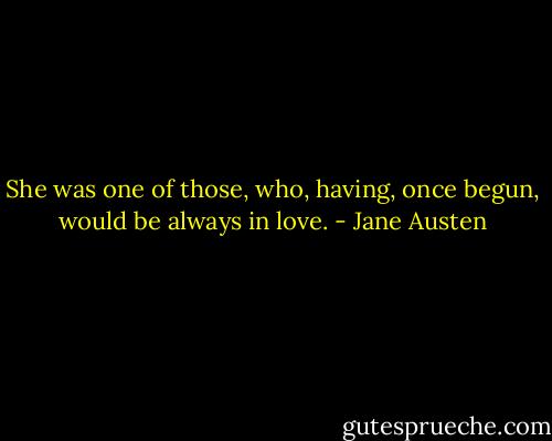 She was one of those, who, having, once begun, would be always in love. - Jane Austen