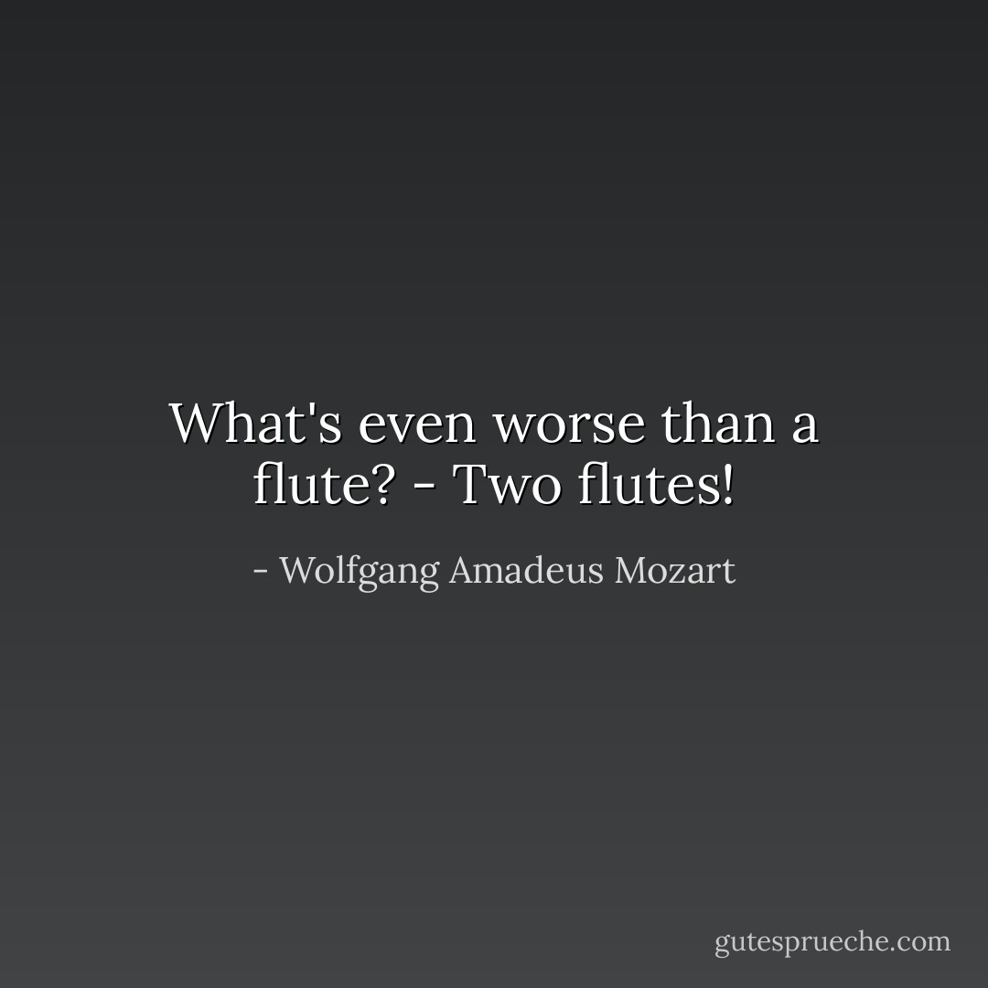 What's even worse than a flute? - Two flutes! - Wolfgang Amadeus Mozart