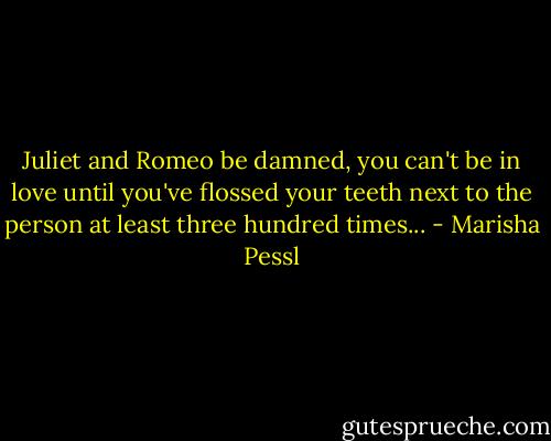 Juliet and Romeo be damned, you can't be in love until you've flossed your teeth next to the person at least three hundred times... - Marisha Pessl