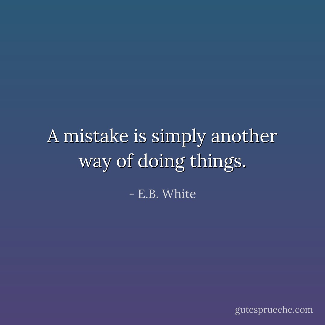 A mistake is simply another way of doing things. - E.B. White