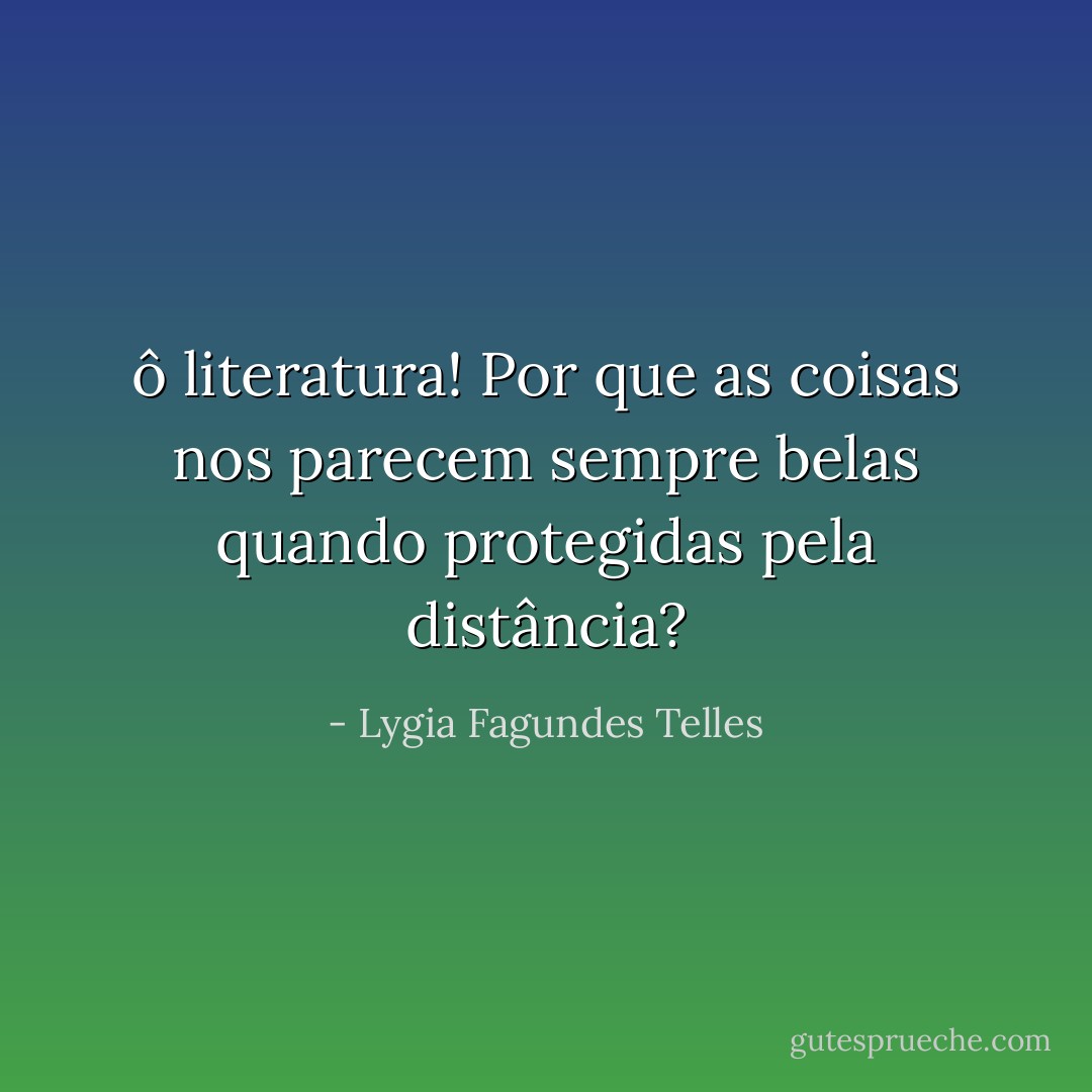 ô literatura! Por que as coisas nos parecem sempre belas quando protegidas pela distância? - Lygia Fagundes Telles
