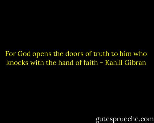 For God opens the doors of truth to him who knocks with the hand of faith - Kahlil Gibran