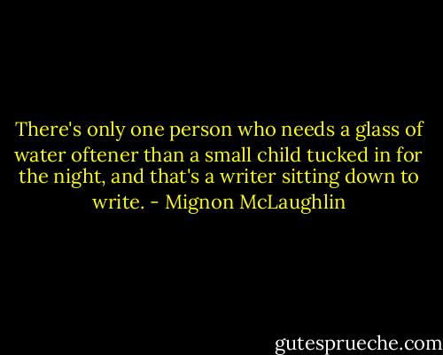 There's only one person who needs a glass of water oftener than a small child tucked in for the night, and that's a writer sitting down to write. - Mignon McLaughlin