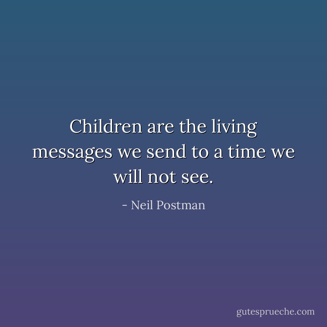 Children are the living messages we send to a time we will not see. - Neil Postman