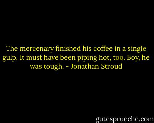 The mercenary finished his coffee in a single gulp, It must have been piping hot, too. Boy, he was tough. - Jonathan Stroud