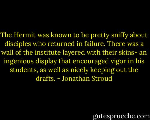 The Hermit was known to be pretty sniffy about disciples who returned in failure. There was a wall of the institute layered with their skins- an ingenious display that encouraged vigor in his students, as well as nicely keeping out the drafts. - Jonathan Stroud