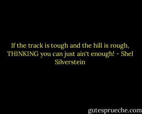 If the track is tough and the hill is rough,<br />THINKING you can just ain't enough! - Shel Silverstein