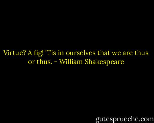 Virtue? A fig! 'Tis in ourselves that we are thus or thus. - William Shakespeare