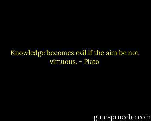 Knowledge becomes evil if the aim be not virtuous. - Plato