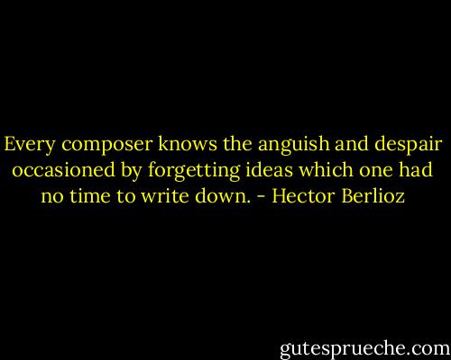 Every composer knows the anguish and despair occasioned by forgetting ideas which one had no time to write down. - Hector Berlioz