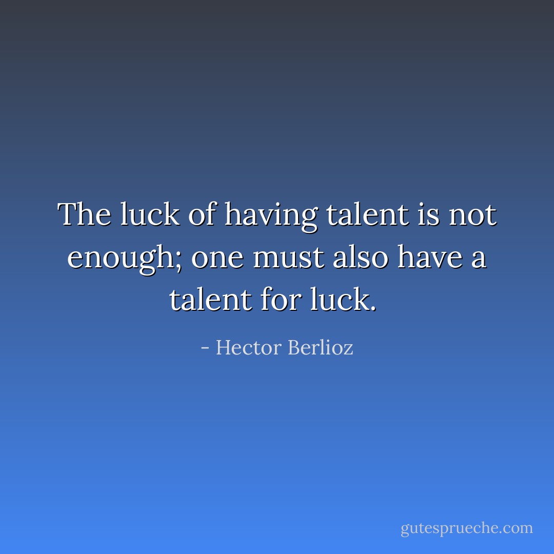 The luck of having talent is not enough; one must also have a talent for luck.  - Hector Berlioz