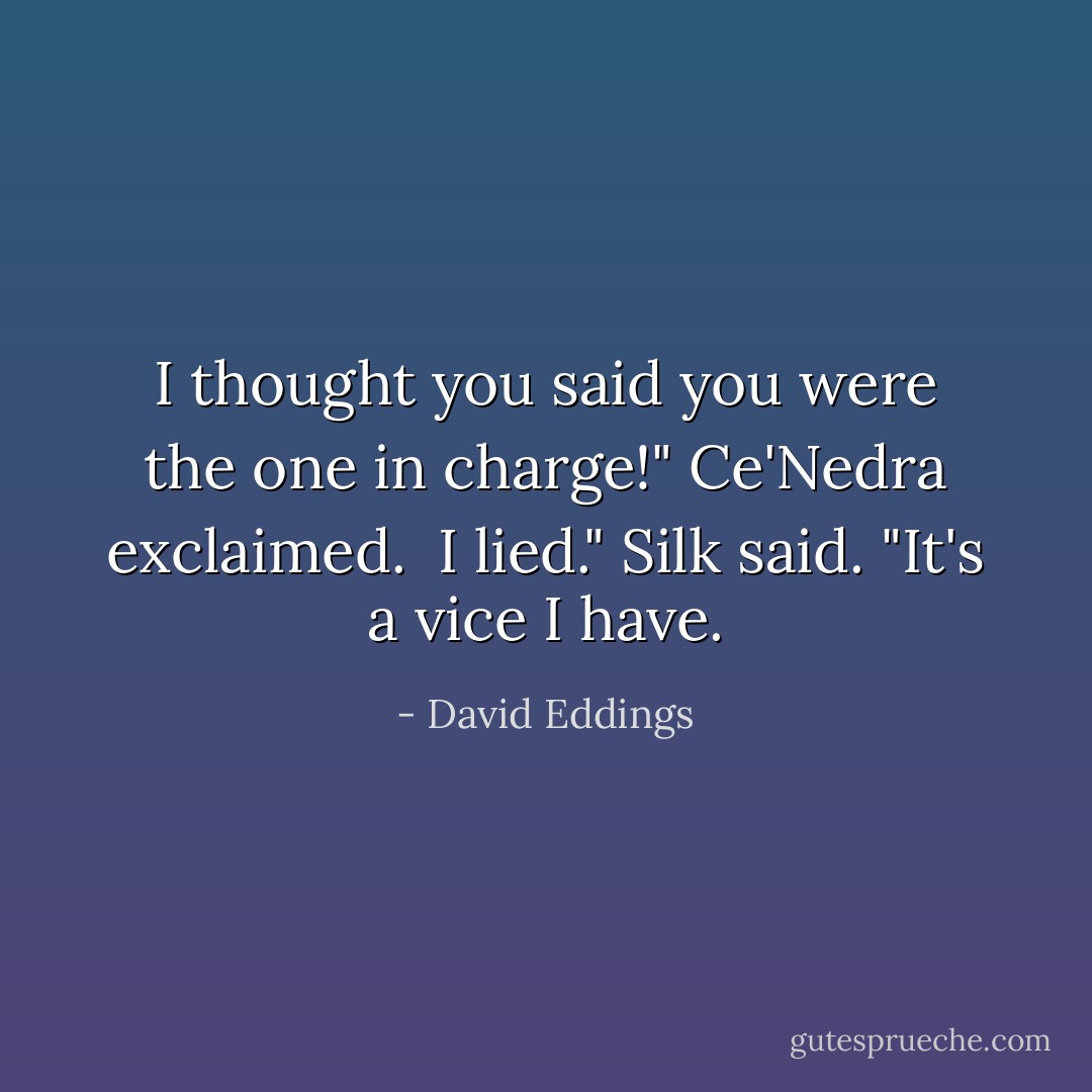 I thought you said you were the one in charge!" Ce'Nedra exclaimed.<br /><br />I lied." Silk said. "It's a vice I have. - David Eddings