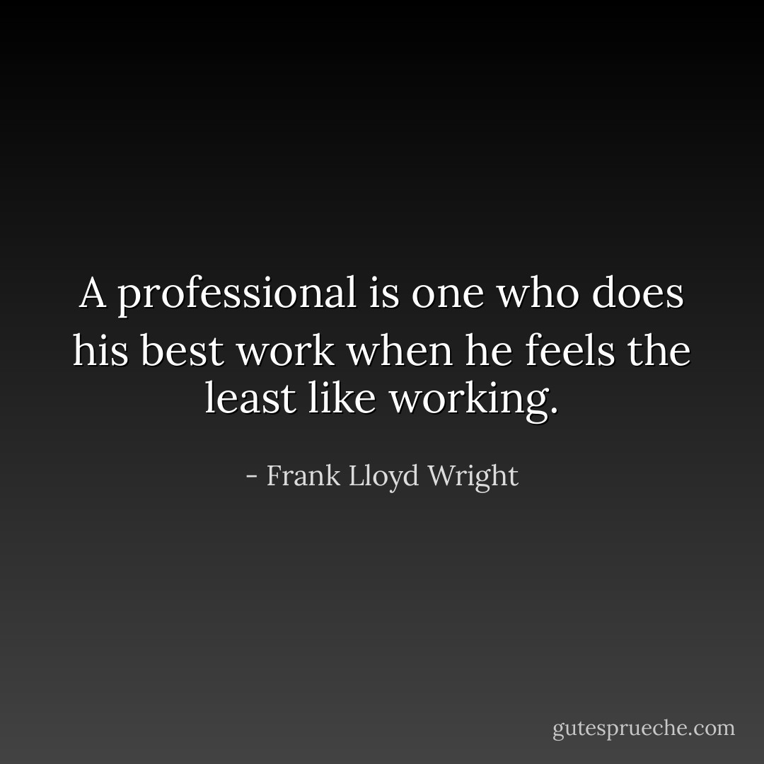 A professional is one who does his best work when he feels the least like working. - Frank Lloyd Wright