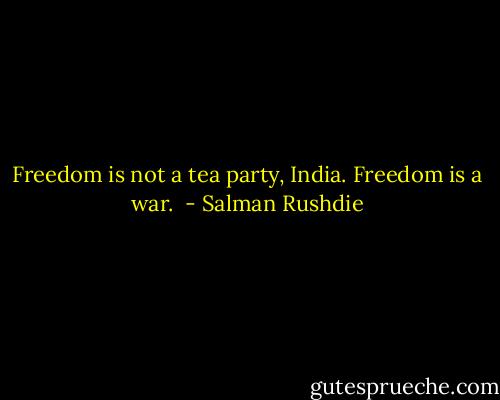 Freedom is not a tea party, India. Freedom is a war.  - Salman Rushdie