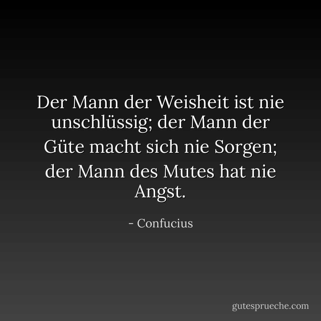 Der Mann der Weisheit ist nie unschlüssig;<br />der Mann der Güte macht sich nie Sorgen;<br />der Mann des Mutes hat nie Angst. - Confucius<