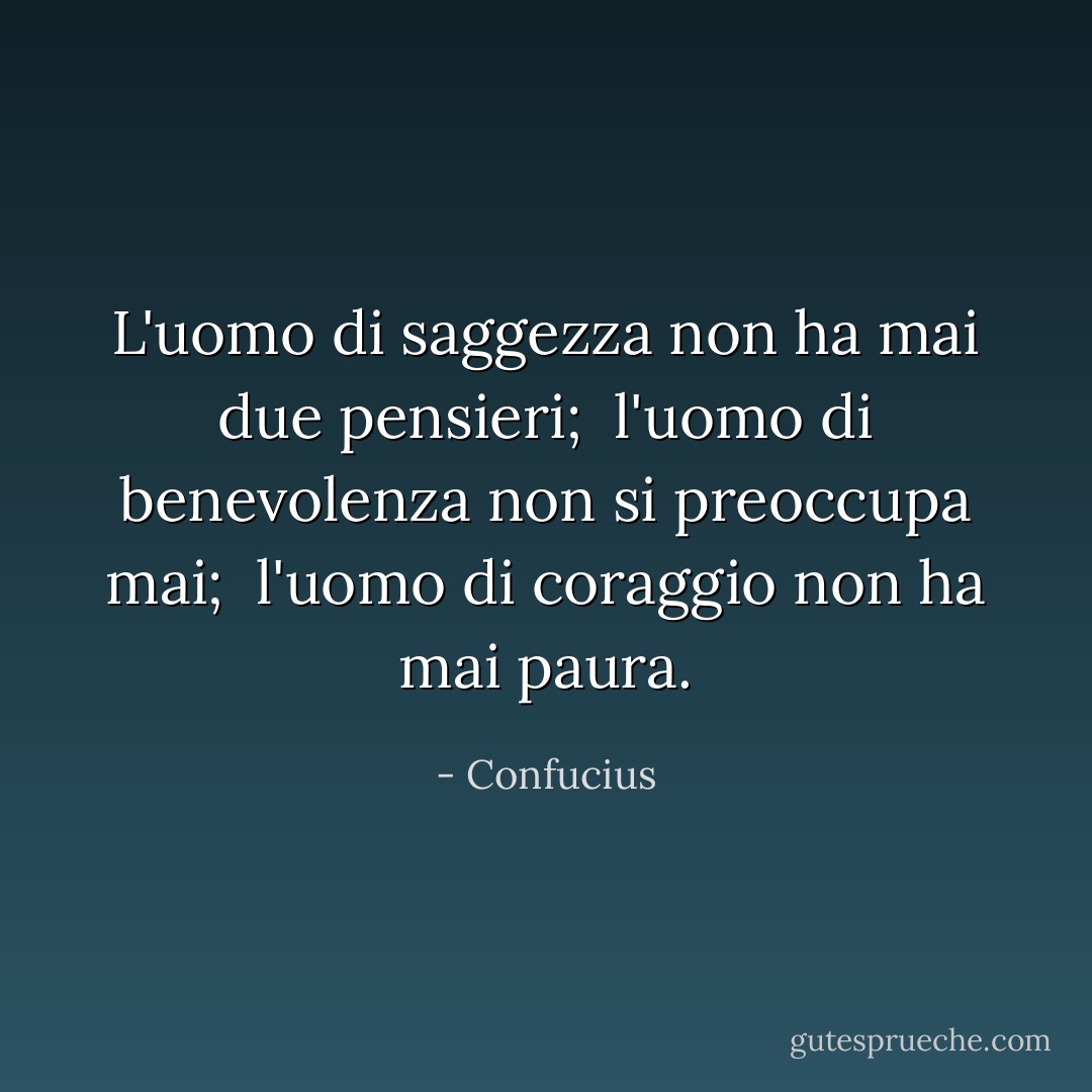 L'uomo di saggezza non ha mai due pensieri; <br />l'uomo di benevolenza non si preoccupa mai; <br />l'uomo di coraggio non ha mai paura. - Confucius