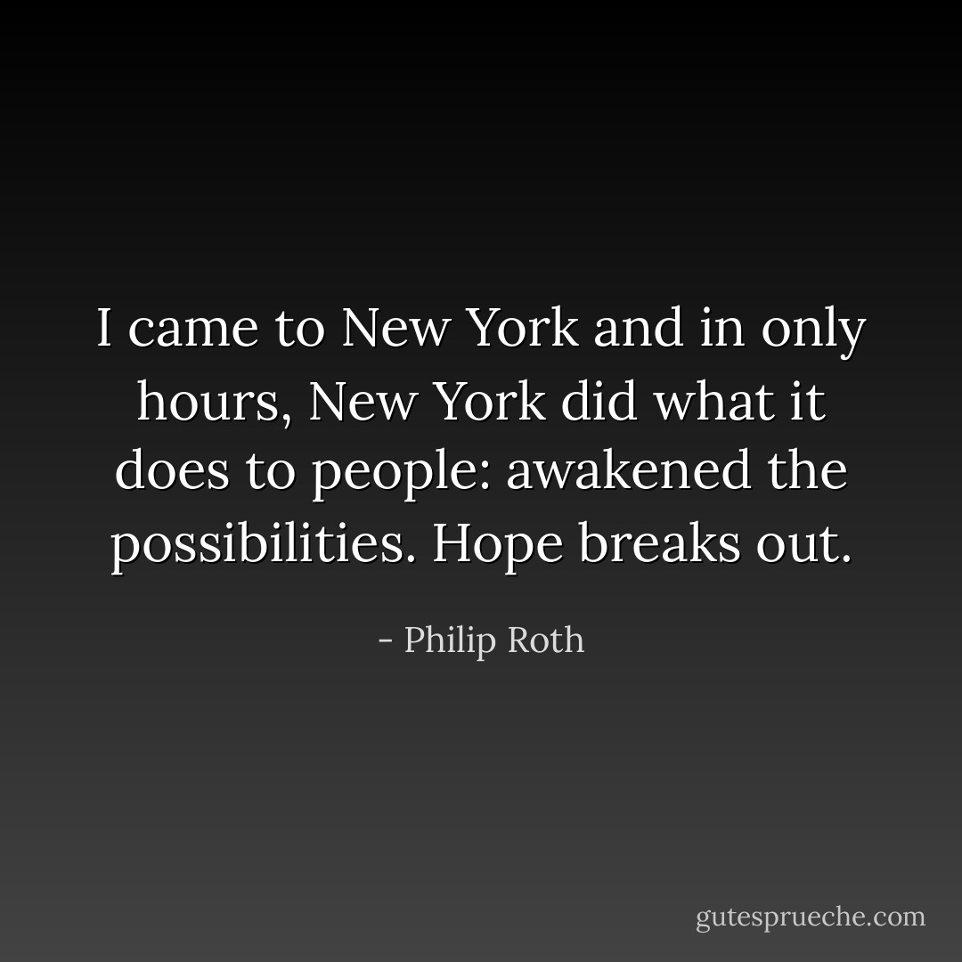 I came to New York and in only hours, New York did what it does to people: awakened the possibilities. Hope breaks out. - Philip Roth