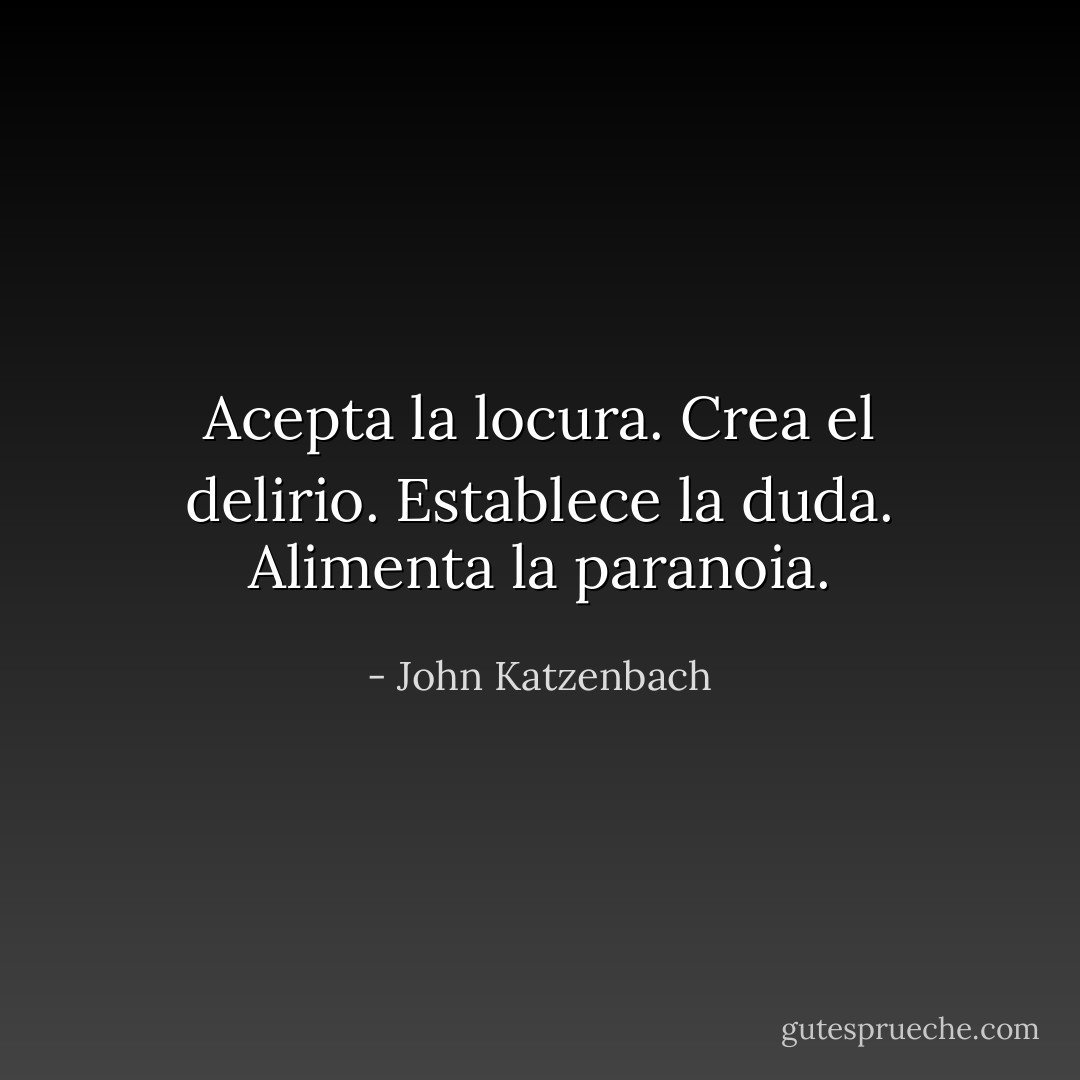 Acepta la locura. Crea el delirio. Establece la duda. Alimenta la paranoia. - John Katzenbach