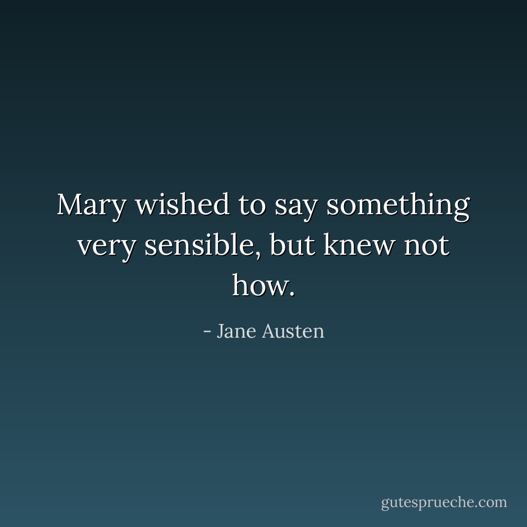 Mary wished to say something very sensible, but knew not how. - Jane Austen