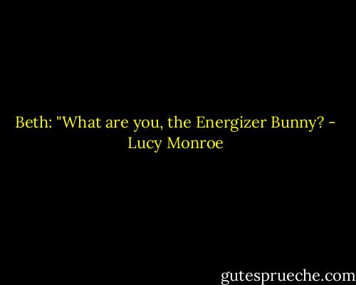 Beth: "What are you, the Energizer Bunny? - Lucy Monroe