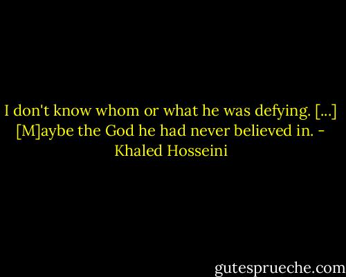 I don't know whom or what he was defying. [...] [M]aybe the God he had never believed in. - Khaled Hosseini
