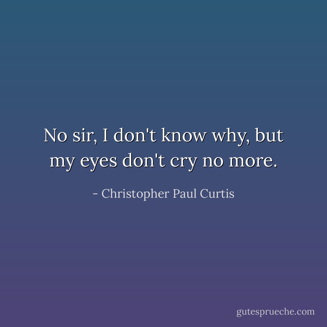 No sir, I don't know why, but my eyes don't cry no more. - Christopher Paul Curtis