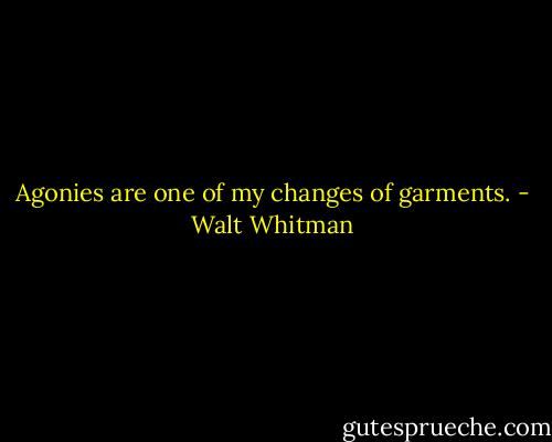Agonies are one of my changes of garments. - Walt Whitman